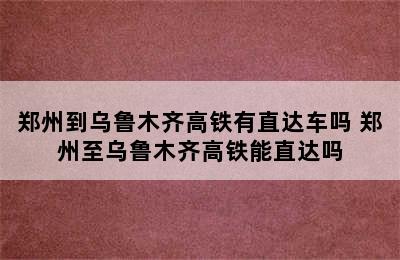 郑州到乌鲁木齐高铁有直达车吗 郑州至乌鲁木齐高铁能直达吗